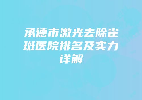 承德市激光去除雀斑医院排名及实力详解