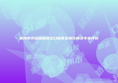 杭州市牙齿稀疏矫正口腔医生排行榜及专业评价