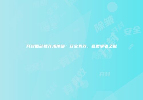 开封面部提升术除皱：安全有效，延缓衰老之道