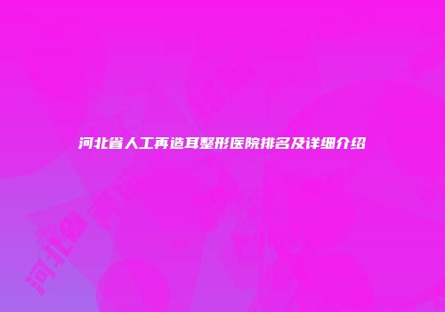 河北省人工再造耳整形医院排名及详细介绍