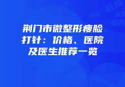 荆门市微整形瘦脸打针：价格、医院及医生推荐一览