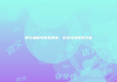 遵义油脂性脱发植发：安全性及优势分析