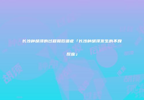 长沙种胡须的过程和后遗症「长沙种胡须发生的不良反应」