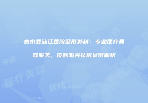 惠水县涟江医院整形外科：专业医疗美容服务，皮秒激光祛斑案例解析