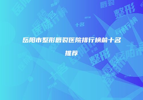 岳阳市整形唇裂医院排行榜前十名推荐