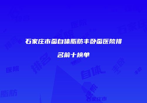 石家庄市蚕自体脂肪丰卧蚕医院排名前十榜单