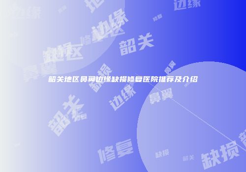 韶关地区鼻翼边缘缺损修复医院推荐及介绍