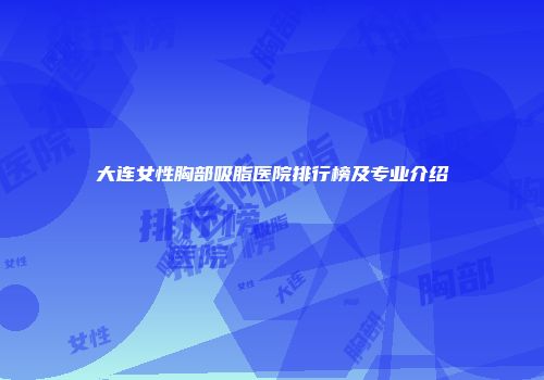大连女性胸部吸脂医院排行榜及专业介绍