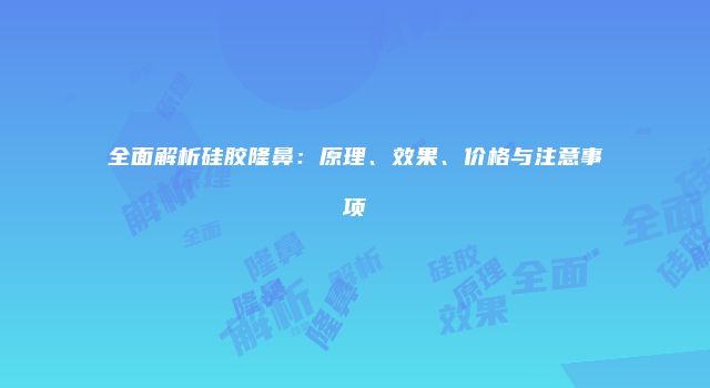 全面解析硅胶隆鼻：原理、效果、价格与注意事项