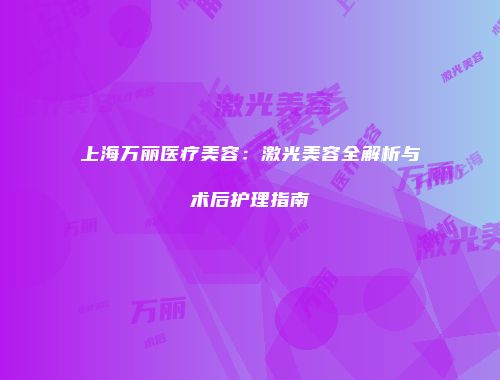 上海万丽医疗美容：激光美容全解析与术后护理指南