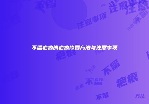 不留疤痕的疤痕修复方法与注意事项