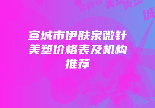 宣城市伊肤泉微针美塑价格表及机构推荐