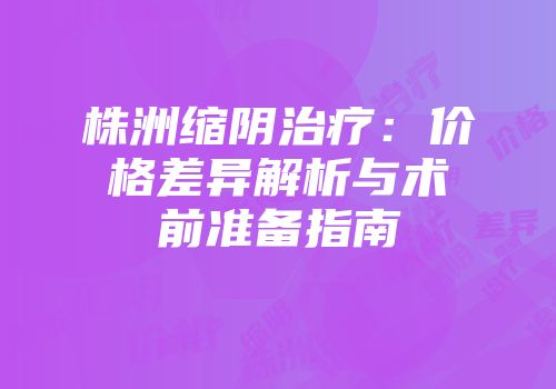 株洲缩阴治疗：价格差异解析与术前准备指南