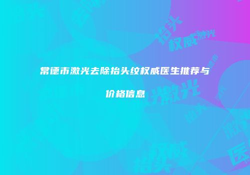 常德市激光去除抬头纹权威医生推荐与价格信息