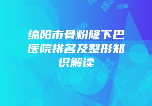 绵阳市骨粉隆下巴医院排名及整形知识解读