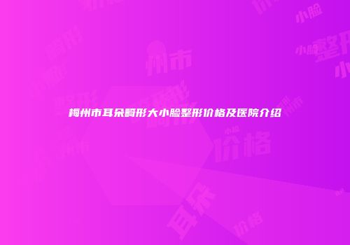 梅州市耳朵畸形大小脸整形价格及医院介绍