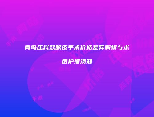 青岛压线双眼皮手术价格差异解析与术后护理须知