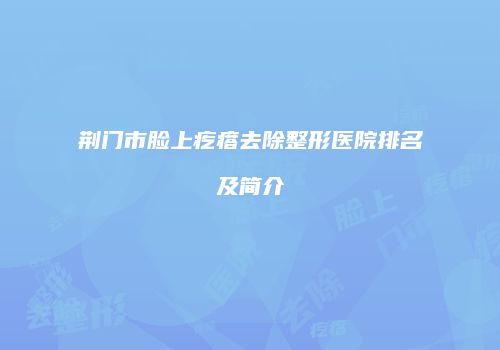 荆门市脸上疙瘩去除整形医院排名及简介
