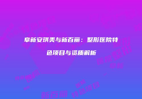阜新安琪美与新百丽：整形医院特色项目与资质解析