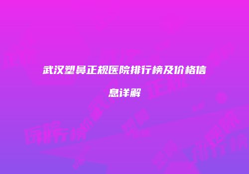 武汉塑鼻正规医院排行榜及价格信息详解