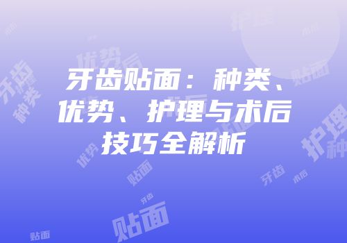 牙齿贴面：种类、优势、护理与术后技巧全解析