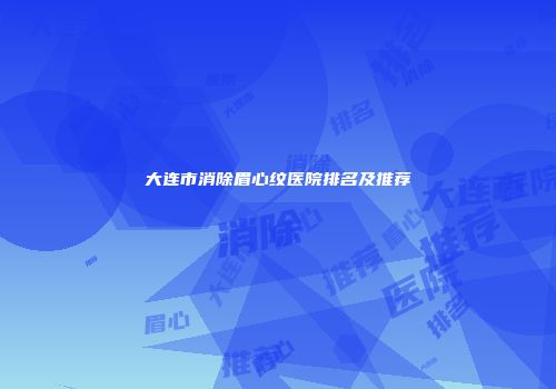 大连市消除眉心纹医院排名及推荐