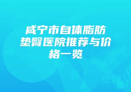 咸宁市自体脂肪垫臀医院推荐与价格一览