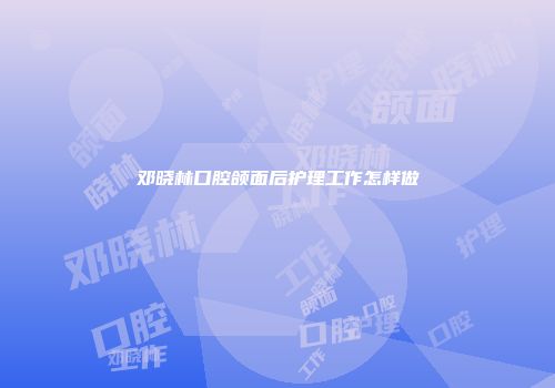 邓晓林口腔颌面后护理工作怎样做