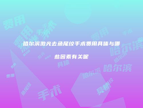哈尔滨激光去鱼尾纹手术费用具体与哪些因素有关呢