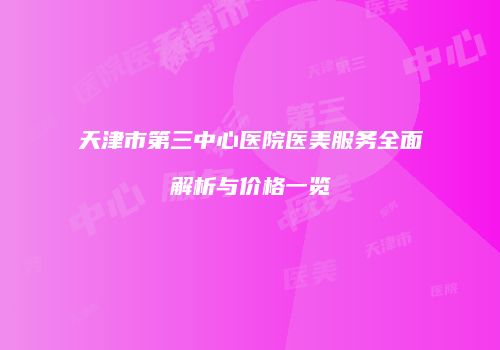 天津市第三中心医院医美服务全面解析与价格一览