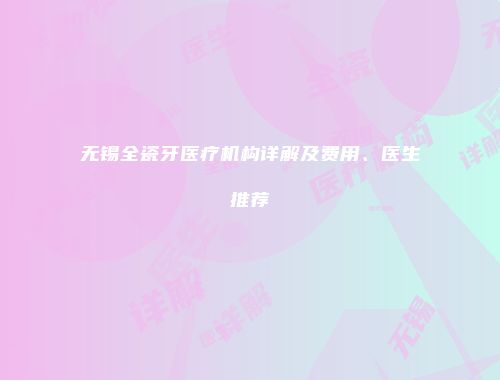 无锡全瓷牙医疗机构详解及费用、医生推荐