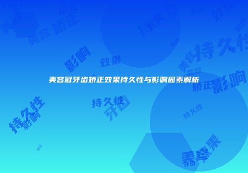 美容冠牙齿矫正效果持久性与影响因素解析