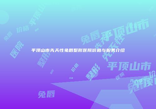 平顶山市先天性兔唇整形医院价格与服务介绍