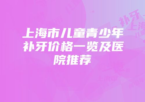 上海市儿童青少年补牙价格一览及医院推荐
