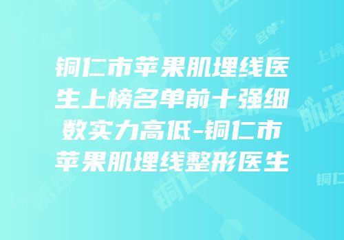 铜仁市苹果肌埋线医生上榜名单前十强细数实力高低-铜仁市苹果肌埋线整形医生