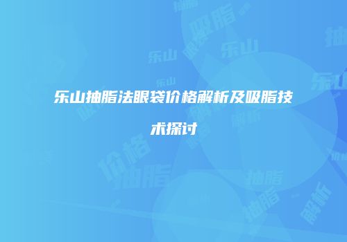 乐山抽脂法眼袋价格解析及吸脂技术探讨