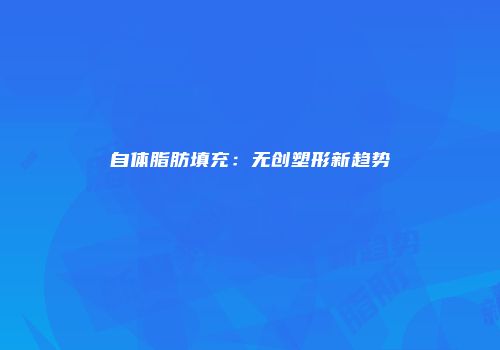 自体脂肪填充：无创塑形新趋势