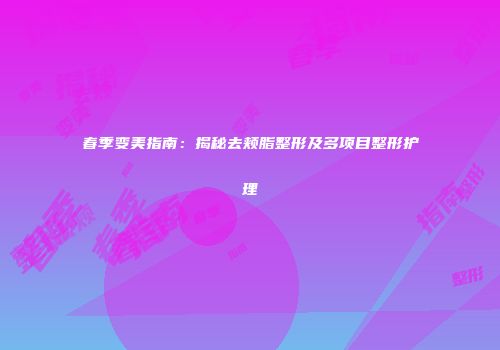 春季变美指南：揭秘去颊脂整形及多项目整形护理