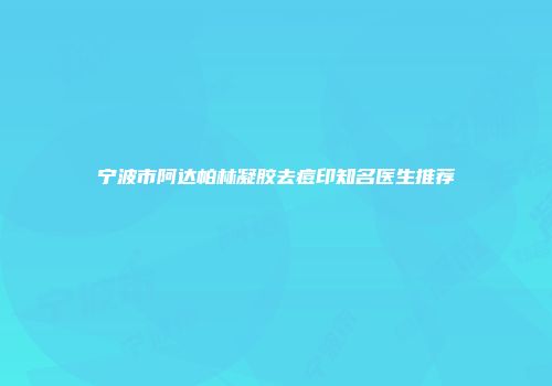 宁波市阿达帕林凝胶去痘印知名医生推荐