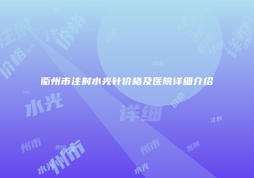 衢州市注射水光针价格及医院详细介绍
