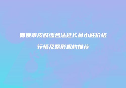 南京市皮肤缝合法延长鼻小柱价格行情及整形机构推荐