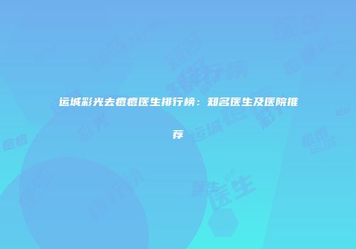 运城彩光去痘痘医生排行榜：知名医生及医院推荐