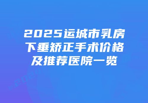 2025运城市乳房下垂矫正手术价格及推荐医院一览