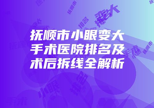 抚顺市小眼变大手术医院排名及术后拆线全解析