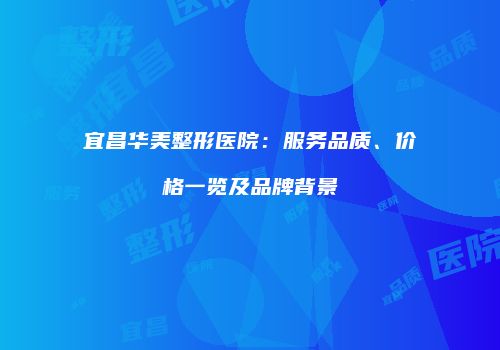 宜昌华美整形医院：服务品质、价格一览及品牌背景