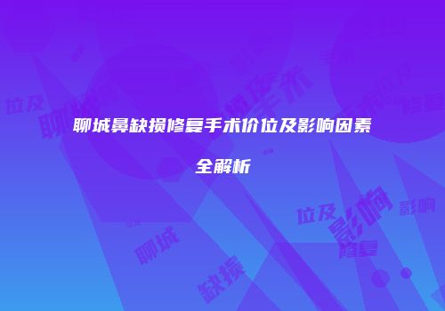 聊城鼻缺损修复手术价位及影响因素全解析