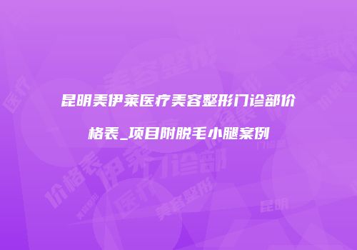 昆明美伊莱医疗美容整形门诊部价格表_项目附脱毛小腿案例