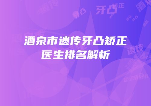酒泉市遗传牙凸矫正医生排名解析