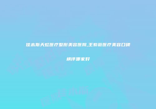 佳木斯天虹医疗整形美容医院,王紫薇医疗美容口碑横评哪家好