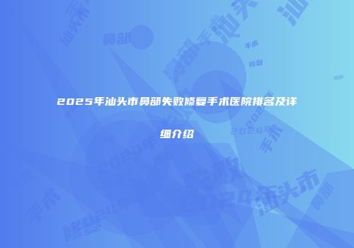 2025年汕头市鼻部失败修复手术医院排名及详细介绍